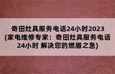 奇田灶具服务电话24小时2023(家电维修专家：奇田灶具服务电话24小时 解决您的燃眉之急)